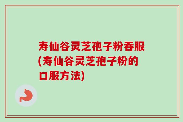 寿仙谷灵芝孢子粉吞服(寿仙谷灵芝孢子粉的口服方法)