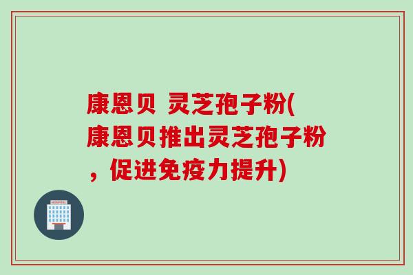 康恩贝 灵芝孢子粉(康恩贝推出灵芝孢子粉，促进免疫力提升)