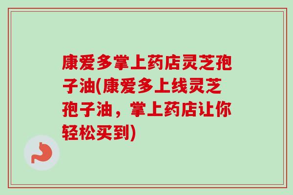 康爱多掌上药店灵芝孢子油(康爱多上线灵芝孢子油，掌上药店让你轻松买到)