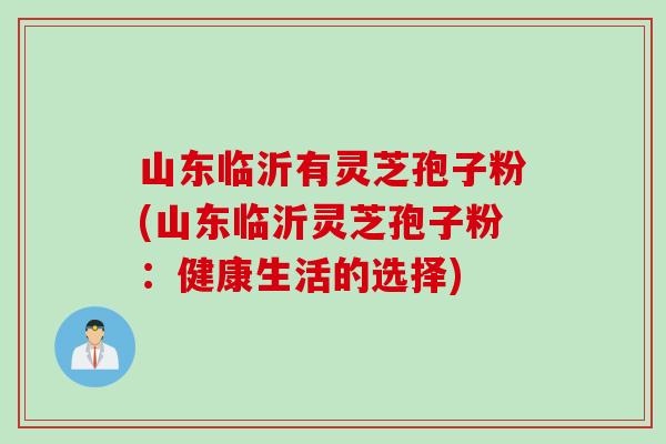 山东临沂有灵芝孢子粉(山东临沂灵芝孢子粉：健康生活的选择)