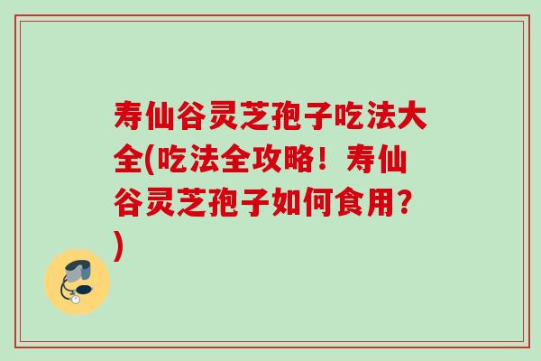 寿仙谷灵芝孢子吃法大全(吃法全攻略!寿仙谷灵芝孢子如何食用?) 寿仙谷灵芝孢子吃法大全(吃法全攻略!寿仙谷灵芝孢子如何食用?)