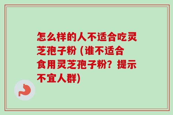 怎么样的人不适合吃灵芝孢子粉 (谁不适合食用灵芝孢子粉?提示不宜人群) 怎么样的人不适合吃灵芝孢子粉 (谁不适合食用灵芝孢子粉?提示不宜人群)