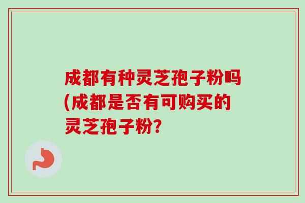成都有种灵芝孢子粉吗(成都是否有可购买的灵芝孢子粉？