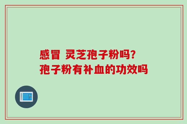 感冒 灵芝孢子粉吗？孢子粉有补血的功效吗