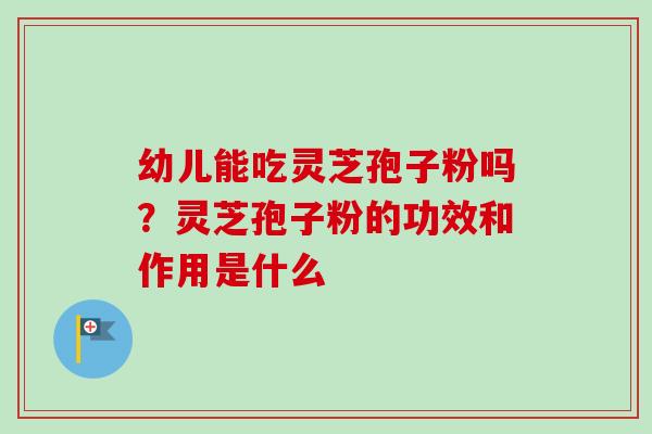 幼儿能吃灵芝孢子粉吗？灵芝孢子粉的功效和作用是什么
