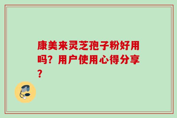 康美来灵芝孢子粉好用吗？用户使用心得分享？