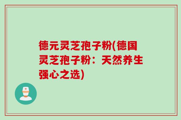 德元灵芝孢子粉(德国灵芝孢子粉：天然养生强心之选)