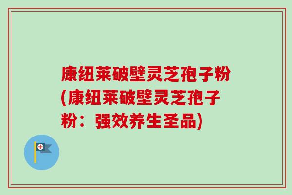 康纽莱破壁灵芝孢子粉(康纽莱破壁灵芝孢子粉：强效养生圣品)