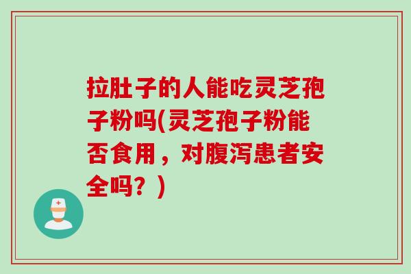 拉肚子的人能吃灵芝孢子粉吗(灵芝孢子粉能否食用，对腹泻患者安全吗？)