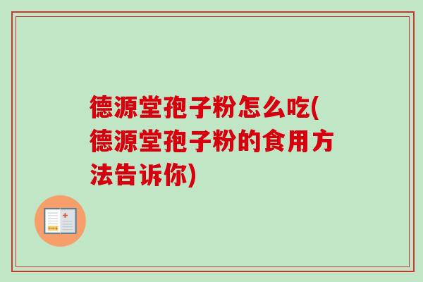 德源堂孢子粉怎么吃(德源堂孢子粉的食用方法告诉你)