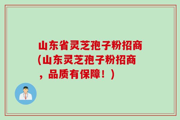 山东省灵芝孢子粉招商(山东灵芝孢子粉招商，品质有保障！)