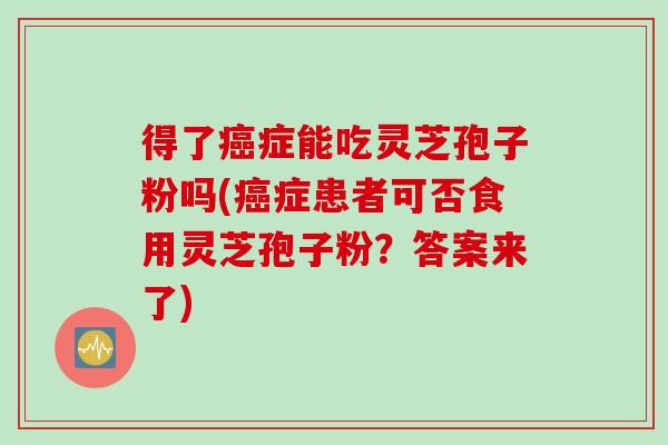 得了癌症能吃灵芝孢子粉吗(癌症患者可否食用灵芝孢子粉？答案来了)