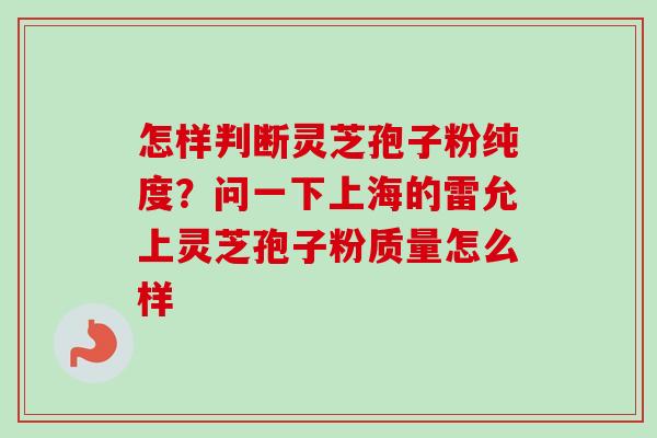 怎样判断灵芝孢子粉纯度？问一下上海的雷允上灵芝孢子粉质量怎么样