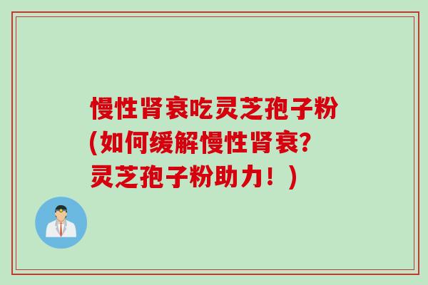 慢性肾衰吃灵芝孢子粉(如何缓解慢性肾衰？灵芝孢子粉助力！)
