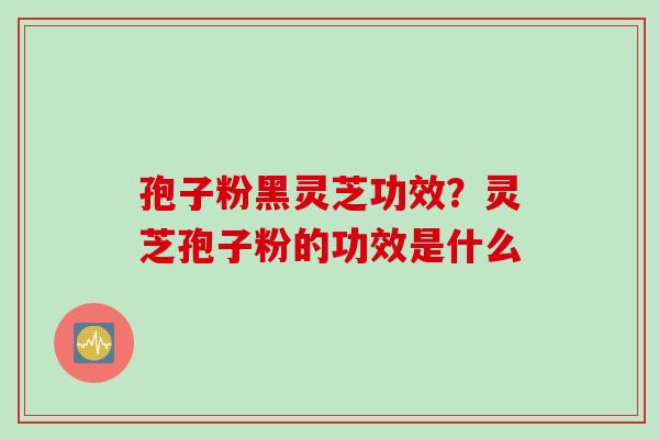 孢子粉黑灵芝功效？灵芝孢子粉的功效是什么