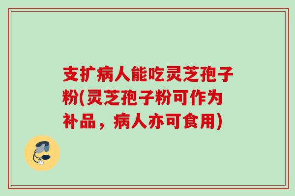 支扩病人能吃灵芝孢子粉(灵芝孢子粉可作为补品，病人亦可食用)
