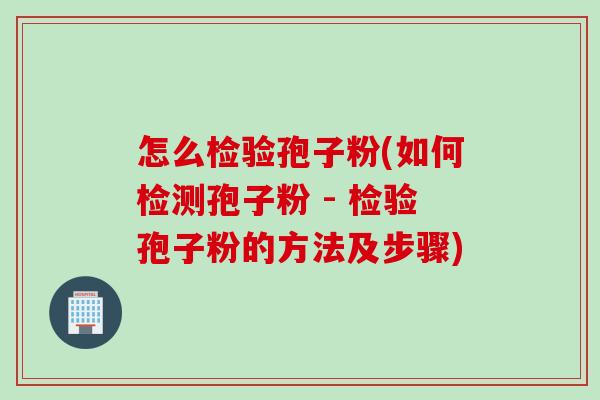 怎么检验孢子粉(如何检测孢子粉 - 检验孢子粉的方法及步骤)