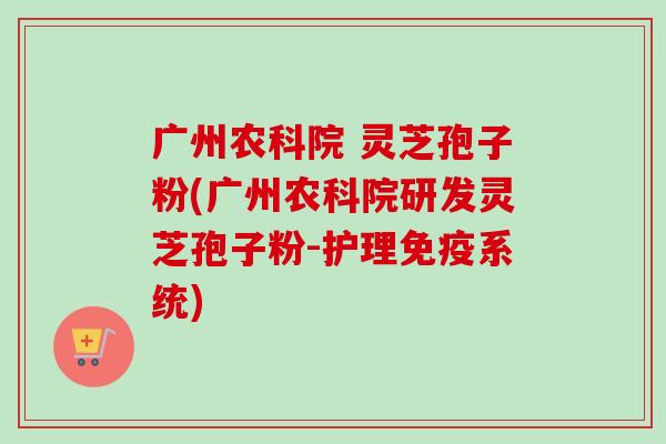 广州农科院 灵芝孢子粉(广州农科院研发灵芝孢子粉-护理免疫系统) 广州农科院 灵芝孢子粉(广州农科院研发灵芝孢子粉-护理免疫系统)