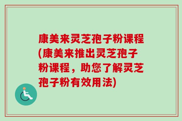 康美来灵芝孢子粉课程(康美来推出灵芝孢子粉课程,助您了解灵芝孢子粉有效用法) 康美来灵芝孢子粉课程(康美来推出灵芝孢子粉课程,助您了解灵芝孢子粉有效用法)