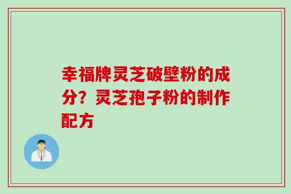 幸福牌灵芝破壁粉的成分？灵芝孢子粉的制作配方