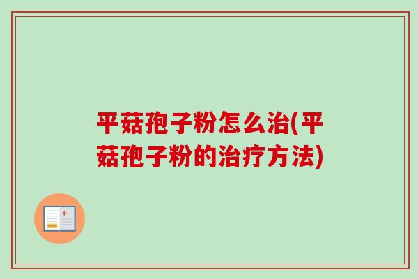 平菇孢子粉怎么治(平菇孢子粉的治疗方法)