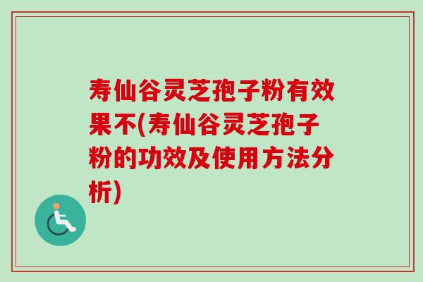 寿仙谷灵芝孢子粉有效果不(寿仙谷灵芝孢子粉的功效及使用方法分析)