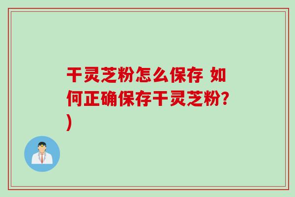 干灵芝粉怎么保存 如何正确保存干灵芝粉？)