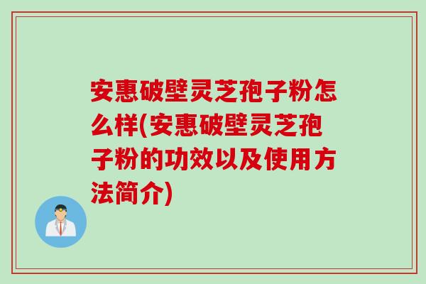 安惠破壁灵芝孢子粉怎么样(安惠破壁灵芝孢子粉的功效以及使用方法简介)