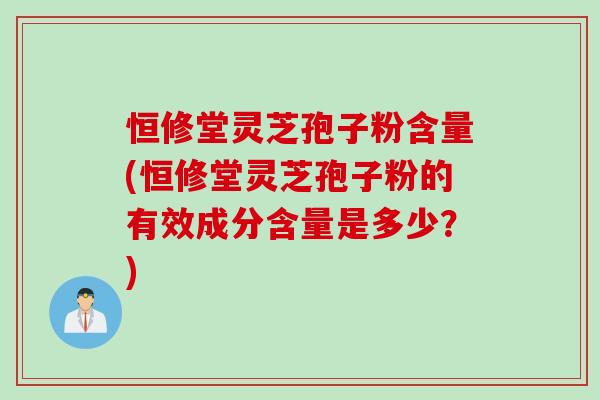 恒修堂灵芝孢子粉含量(恒修堂灵芝孢子粉的有效成分含量是多少?) 恒修堂灵芝孢子粉含量(恒修堂灵芝孢子粉的有效成分含量是多少?)