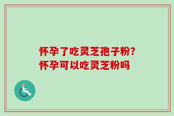 怀孕了吃灵芝孢子粉？怀孕可以吃灵芝粉吗