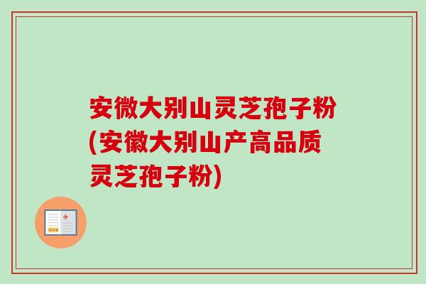安微大别山灵芝孢子粉(安徽大别山产高品质灵芝孢子粉)