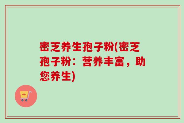 密芝养生孢子粉(密芝孢子粉：营养丰富，助您养生)