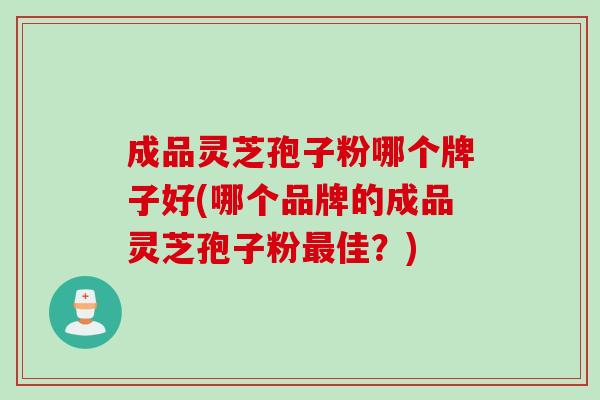 成品灵芝孢子粉哪个牌子好(哪个品牌的成品灵芝孢子粉佳？)