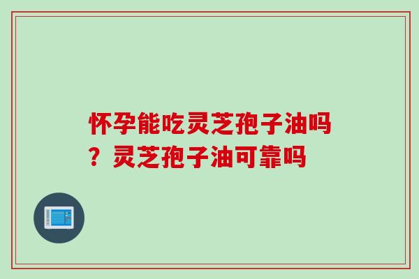 怀孕能吃灵芝孢子油吗？灵芝孢子油可靠吗