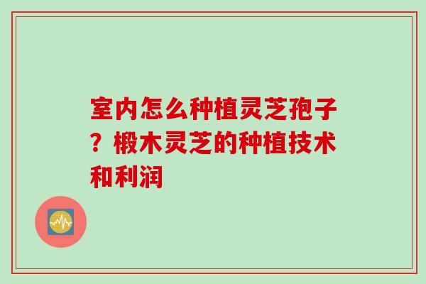 室内怎么种植灵芝孢子？椴木灵芝的种植技术和利润