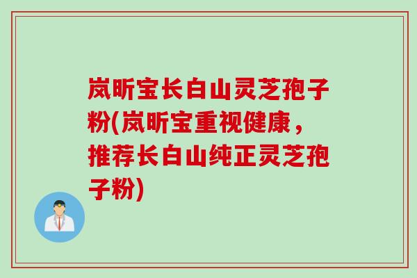 岚昕宝长白山灵芝孢子粉(岚昕宝重视健康，推荐长白山纯正灵芝孢子粉)