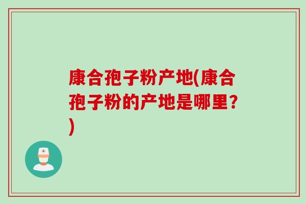 康合孢子粉产地(康合孢子粉的产地是哪里？)