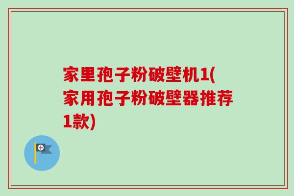 家里孢子粉破壁机1(家用孢子粉破壁器推荐1款)