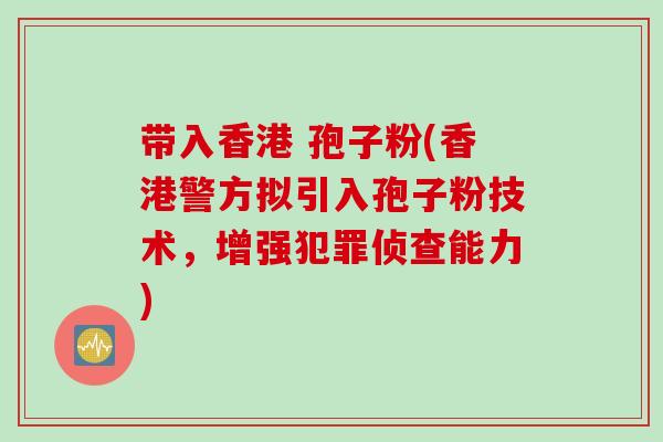 带入香港 孢子粉(香港警方拟引入孢子粉技术，增强犯罪侦查能力)