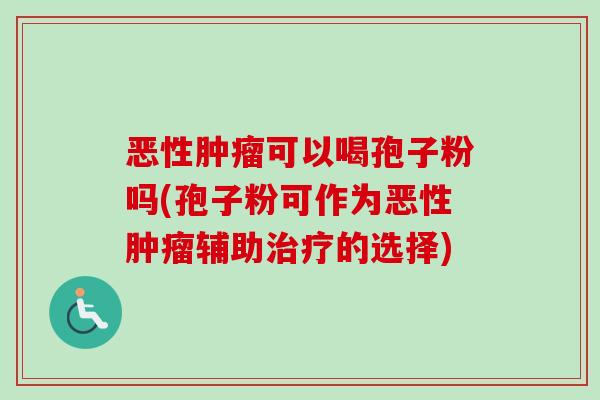 恶性肿瘤可以喝孢子粉吗(孢子粉可作为恶性肿瘤辅助治疗的选择)