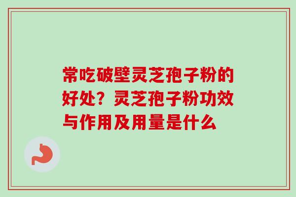 常吃破壁灵芝孢子粉的好处？灵芝孢子粉功效与作用及用量是什么