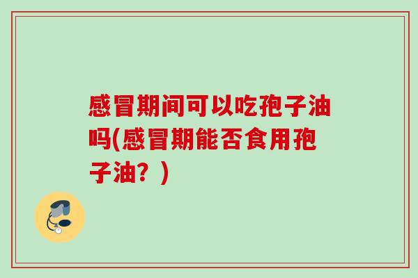 感冒期间可以吃孢子油吗(感冒期能否食用孢子油？)