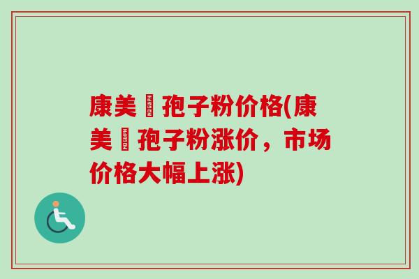 康美萊孢子粉价格(康美萊孢子粉涨价，市场价格大幅上涨)