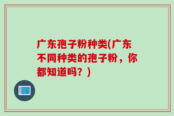 广东孢子粉种类(广东不同种类的孢子粉，你都知道吗？)