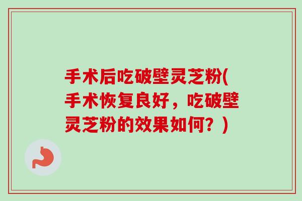 手术后吃破壁灵芝粉(手术恢复良好，吃破壁灵芝粉的效果如何？)