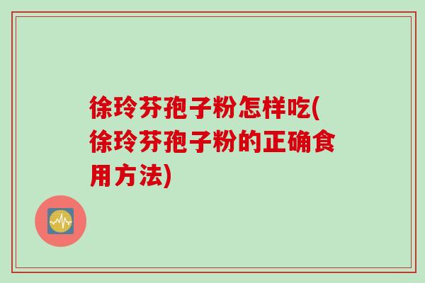 徐玲芬孢子粉怎样吃(徐玲芬孢子粉的正确食用方法)