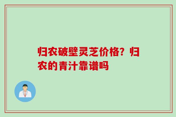 归农破壁灵芝价格？归农的青汁靠谱吗