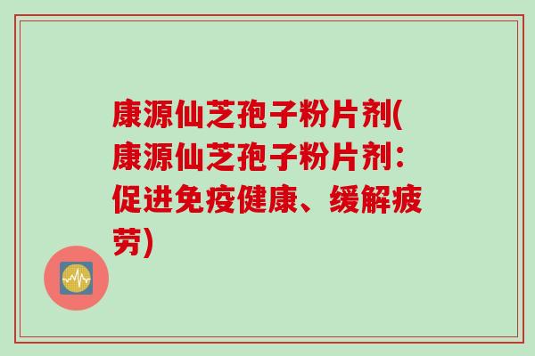 康源仙芝孢子粉片剂(康源仙芝孢子粉片剂：促进免疫健康、缓解疲劳)