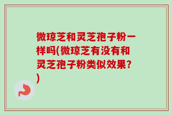 微琼芝和灵芝孢子粉一样吗(微琼芝有没有和灵芝孢子粉类似效果?) 微琼芝和灵芝孢子粉一样吗(微琼芝有没有和灵芝孢子粉类似效果?)