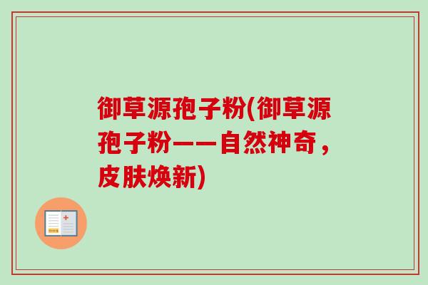 御草源孢子粉(御草源孢子粉——自然神奇，皮肤焕新)